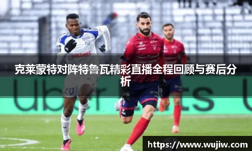 克莱蒙特对阵特鲁瓦精彩直播全程回顾与赛后分析
