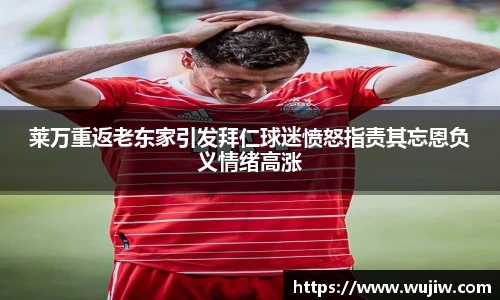 莱万重返老东家引发拜仁球迷愤怒指责其忘恩负义情绪高涨