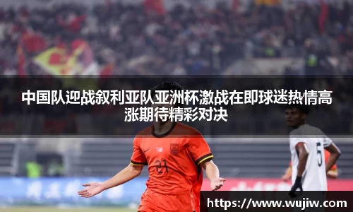 中国队迎战叙利亚队亚洲杯激战在即球迷热情高涨期待精彩对决